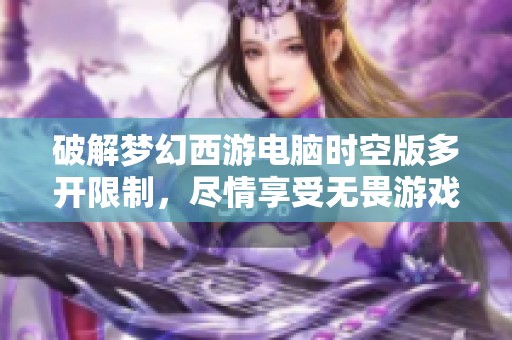 破解梦幻西游电脑时空版多开限制，尽情享受无畏游戏乐趣的攻略分享