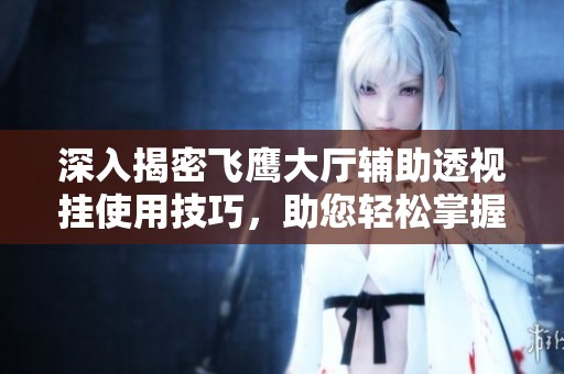 深入揭密飞鹰大厅辅助透视挂使用技巧，助您轻松掌握游戏致胜策略