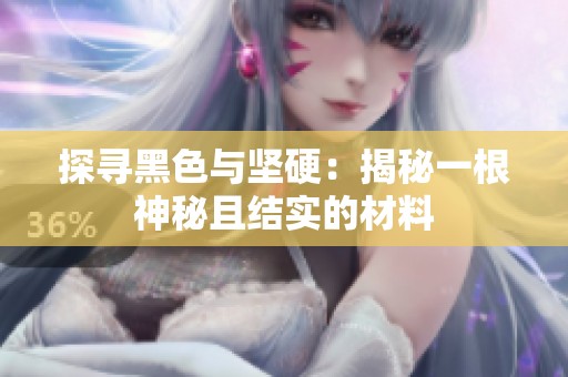 探寻黑色与坚硬：揭秘一根神秘且结实的材料