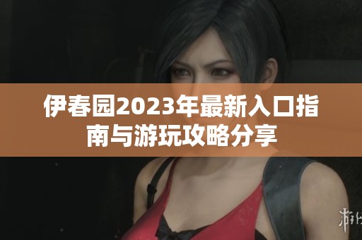 伊春园2023年最新入口指南与游玩攻略分享