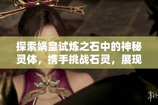 探索娲皇试炼之石中的神秘灵体，携手挑战石灵，展现女娲无敌实力之旅！