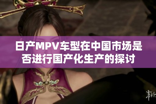日产MPV车型在中国市场是否进行国产化生产的探讨