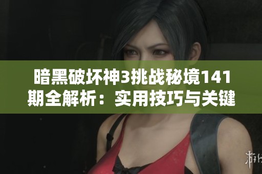 暗黑破坏神3挑战秘境141期全解析：实用技巧与关键要点详尽指南