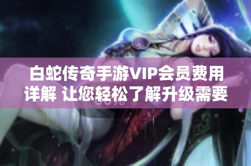 白蛇传奇手游VIP会员费用详解 让您轻松了解升级需要花费多少