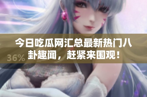 今日吃瓜网汇总最新热门八卦趣闻，赶紧来围观！