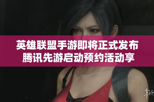 英雄联盟手游即将正式发布 腾讯先游启动预约活动享限量独特福利
