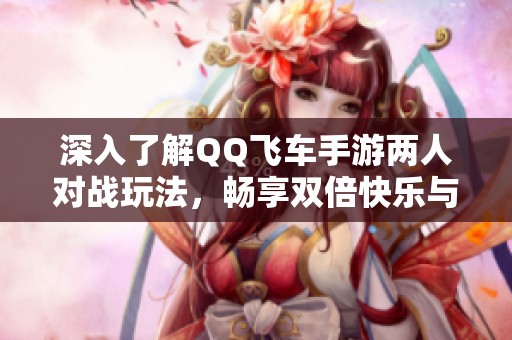 深入了解QQ飞车手游两人对战玩法，畅享双倍快乐与极速竞速的全新体验