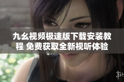 九幺视频极速版下载安装教程 免费获取全新视听体验