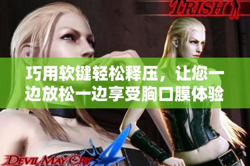 巧用软键轻松释压，让您一边放松一边享受胸口膜体验
