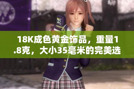 18K成色黄金饰品，重量1.8克，大小35毫米的完美选择