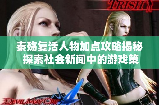 秦殇复活人物加点攻略揭秘 探索社会新闻中的游戏策略与心得分享