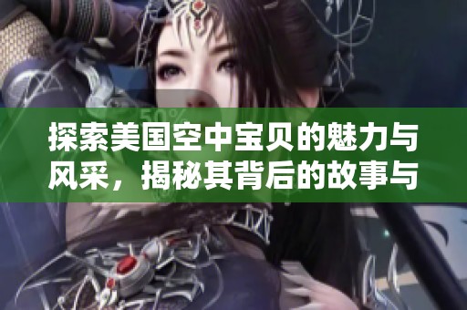 探索美国空中宝贝的魅力与风采，揭秘其背后的故事与文化