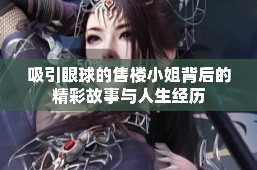 吸引眼球的售楼小姐背后的精彩故事与人生经历