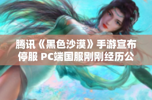 腾讯《黑色沙漠》手游宣布停服 PC端国服刚刚经历公测阶段的变动分析