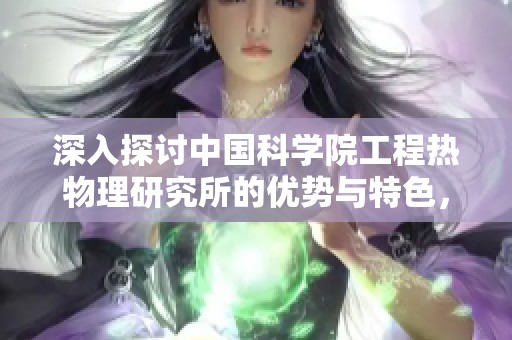 深入探讨中国科学院工程热物理研究所的优势与特色，了解薪资福利与职业发展前景