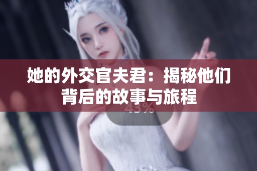 她的外交官夫君：揭秘他们背后的故事与旅程