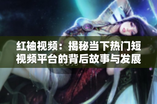 红袖视频：揭秘当下热门短视频平台的背后故事与发展趋势
