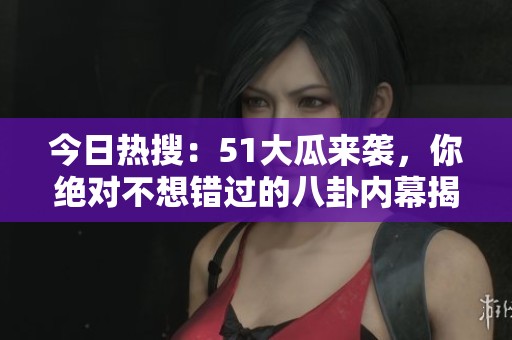 今日热搜：51大瓜来袭，你绝对不想错过的八卦内幕揭秘