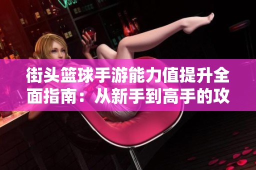 街头篮球手游能力值提升全面指南：从新手到高手的攻略技巧分享