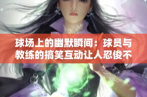 球场上的幽默瞬间：球员与教练的搞笑互动让人忍俊不禁的欢乐时刻