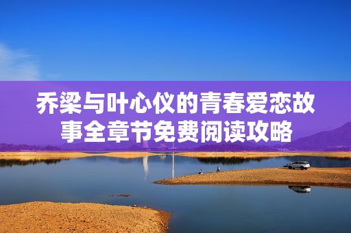 乔梁与叶心仪的青春爱恋故事全章节免费阅读攻略
