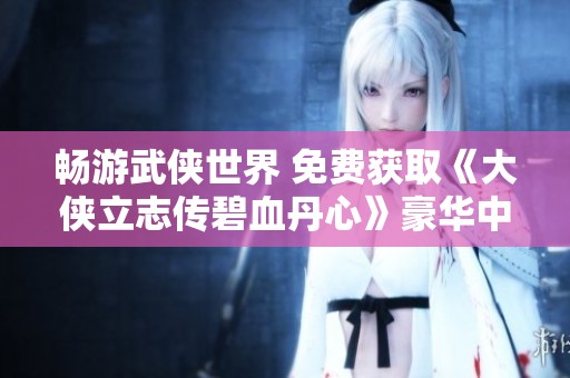 畅游武侠世界 免费获取《大侠立志传碧血丹心》豪华中文版及新颜绘梦DLC体验无限乐趣