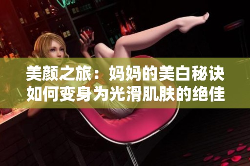 美颜之旅：妈妈的美白秘诀如何变身为光滑肌肤的绝佳体验