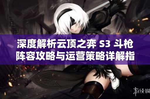 深度解析云顶之弈 S3 斗枪阵容攻略与运营策略详解指南