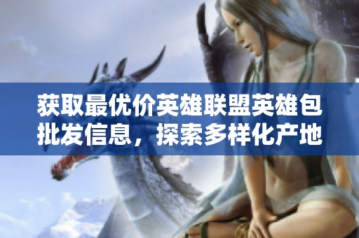 获取最优价英雄联盟英雄包批发信息，探索多样化产地与货重选择，助您轻松采购