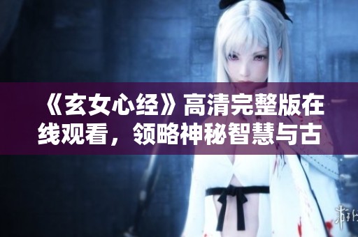 《玄女心经》高清完整版在线观看，领略神秘智慧与古老哲学