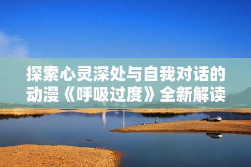 探索心灵深处与自我对话的动漫《呼吸过度》全新解读与分析