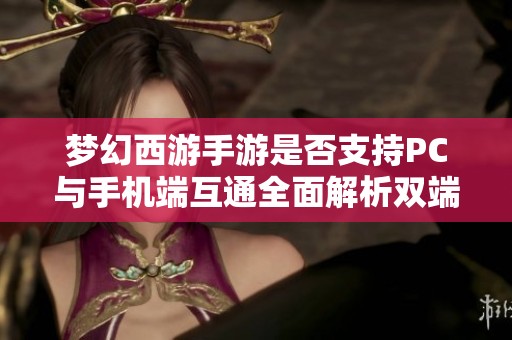梦幻西游手游是否支持PC与手机端互通全面解析双端联动的实现潜力与可能性