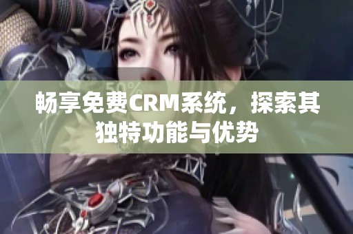 畅享免费CRM系统，探索其独特功能与优势