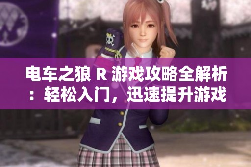 电车之狼 R 游戏攻略全解析：轻松入门，迅速提升游戏技巧宝典