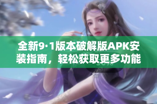 全新9·1版本破解版APK安装指南，轻松获取更多功能体验