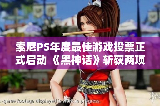 索尼PS年度最佳游戏投票正式启动 《黑神话》斩获两项重要提名引关注