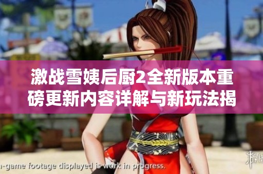 激战雪姨后厨2全新版本重磅更新内容详解与新玩法揭秘