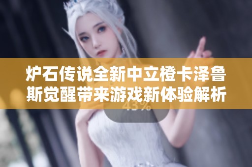 炉石传说全新中立橙卡泽鲁斯觉醒带来游戏新体验解析与攻略分享