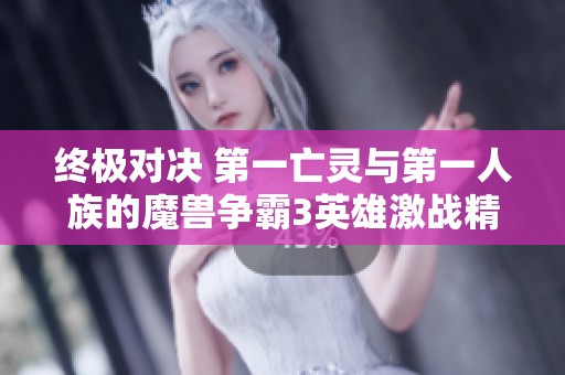 终极对决 第一亡灵与第一人族的魔兽争霸3英雄激战精彩开局解析