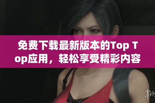 免费下载最新版本的Top Top应用，轻松享受精彩内容