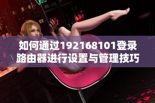 如何通过192168101登录路由器进行设置与管理技巧