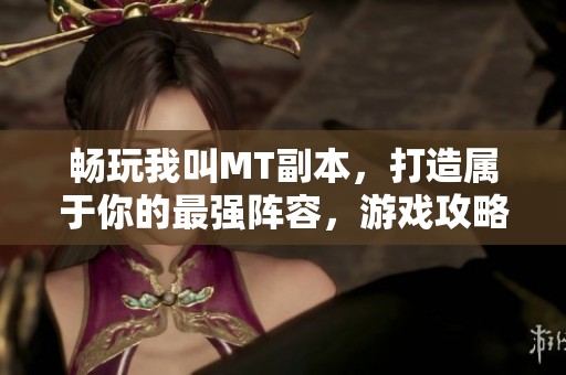 畅玩我叫MT副本，打造属于你的最强阵容，游戏攻略不可错过！