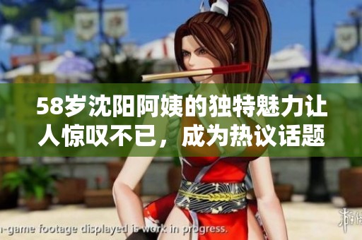 58岁沈阳阿姨的独特魅力让人惊叹不已，成为热议话题