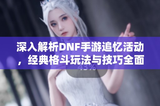 深入解析DNF手游追忆活动，经典格斗玩法与技巧全面指南助你畅玩游戏