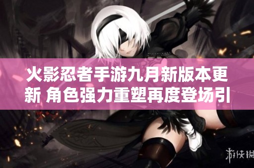 火影忍者手游九月新版本更新 角色强力重塑再度登场引发玩家热潮