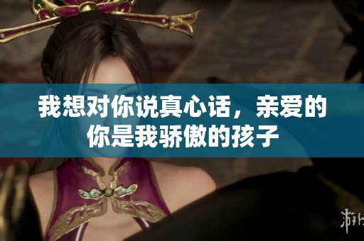 我想对你说真心话，亲爱的你是我骄傲的孩子