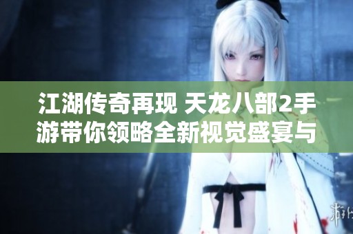 江湖传奇再现 天龙八部2手游带你领略全新视觉盛宴与江湖画卷的魅力