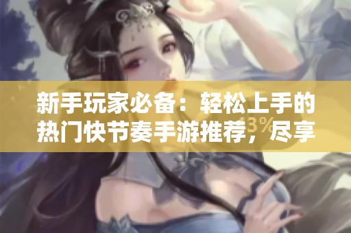 新手玩家必备：轻松上手的热门快节奏手游推荐，尽享游戏乐趣