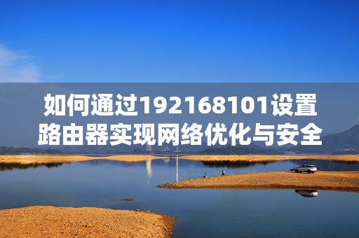 如何通过192168101设置路由器实现网络优化与安全管理