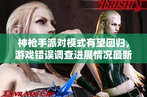 神枪手派对模式有望回归，游戏错误调查进展情况最新解读与分析